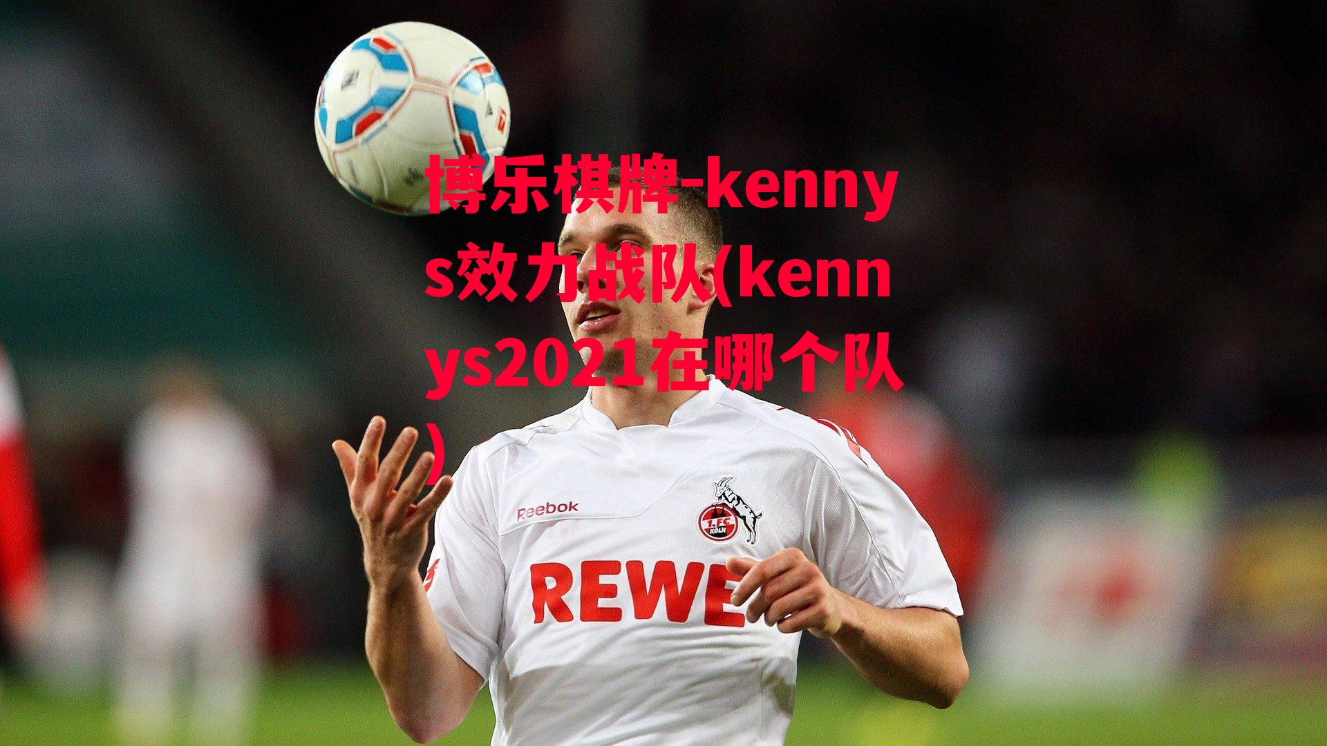 博乐棋牌-kennys效力战队(kennys2021在哪个队)